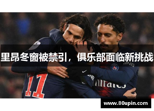 里昂冬窗被禁引，俱乐部面临新挑战