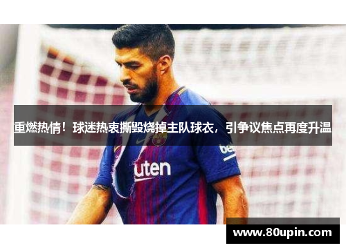 重燃热情！球迷热衷撕毁烧掉主队球衣，引争议焦点再度升温